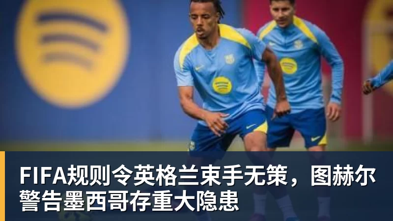 PG电子FIFA规则令英格兰束手无策，图赫尔警告墨西哥存重大隐患