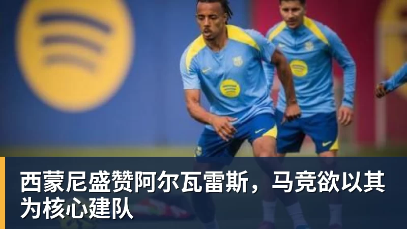 PG电子西蒙尼盛赞阿尔瓦雷斯，马竞欲以其为核心建队