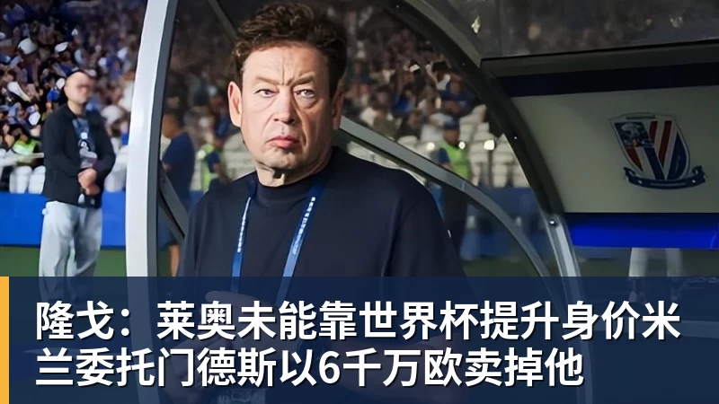 PG电子隆戈：莱奥未能靠世界杯提升身价米兰委托门德斯以6千万欧卖掉他