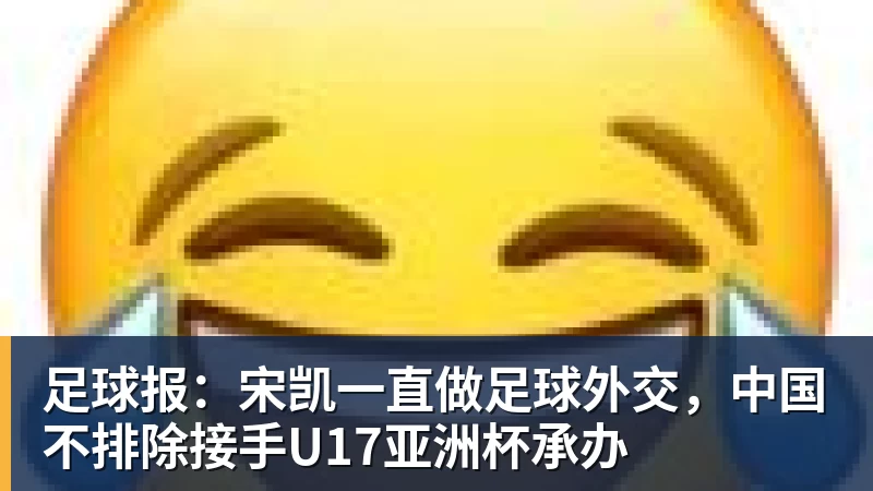 足球报:宋凯一直做足球外交,中国不排除接手U17亚洲杯承办