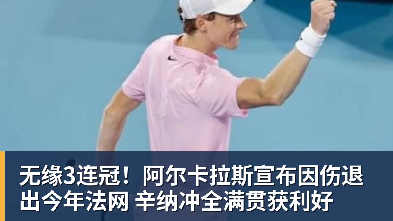 无缘3连冠！阿尔卡拉斯宣布因伤退出今年法网 辛纳冲全满贯获利好