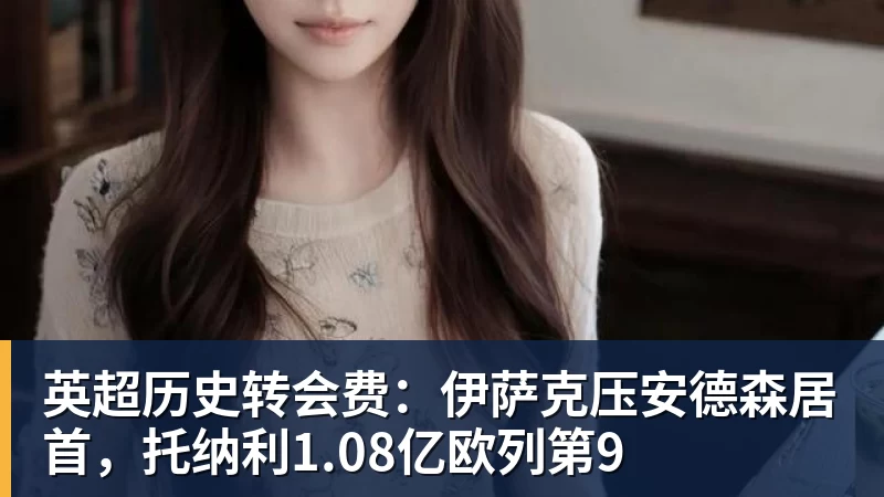 PG电子英超历史转会费：伊萨克压安德森居首，托纳利1.08亿欧列第9