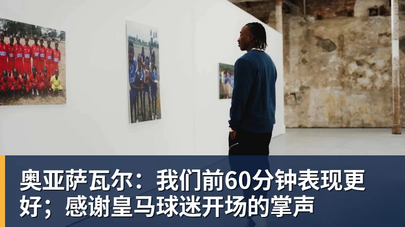 PG电子奥亚萨瓦尔：我们前60分钟表现更好；感谢皇马球迷开场的掌声