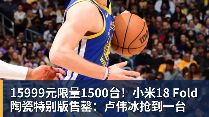 PG电子15999元限量1500台！小米18 Fold陶瓷特别版售罄：卢伟冰抢到一台