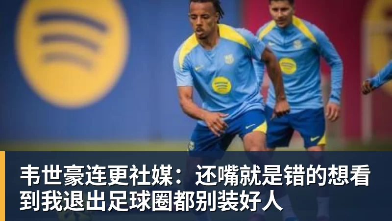 PG电子韦世豪连更社媒：还嘴就是错的想看到我退出足球圈都别装好人