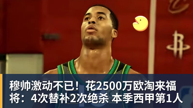 PG电子穆帅激动不已！花2500万欧淘来福将：4次替补2次绝杀 本季西甲第1人