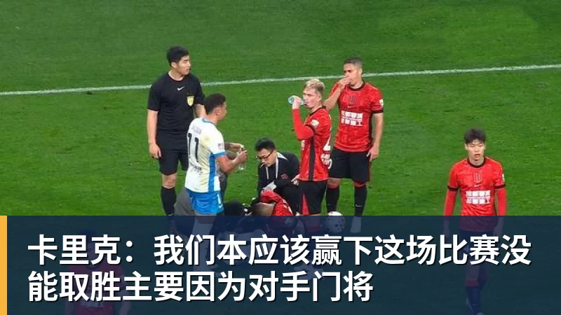 PG电子卡里克：我们本应该赢下这场比赛没能取胜主要因为对手门将