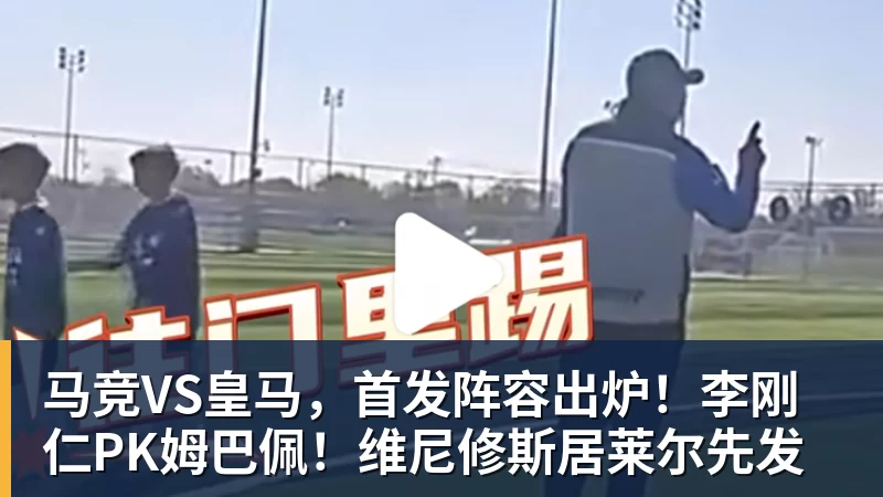 PG电子马竞VS皇马，首发阵容出炉！李刚仁PK姆巴佩！维尼修斯居莱尔先发