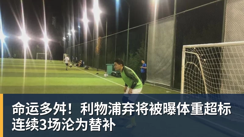 PG电子命运多舛！利物浦弃将被曝体重超标连续3场沦为替补