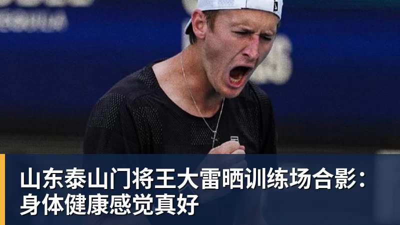PG电子山东泰山门将王大雷晒训练场合影：身体健康感觉真好