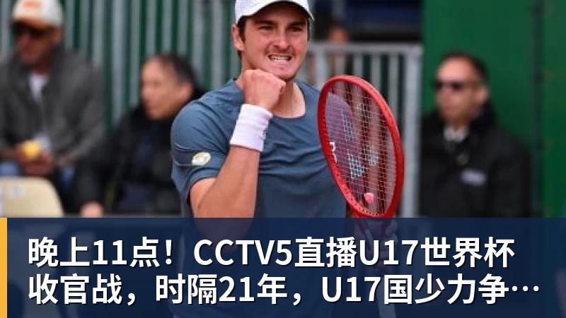 PG电子晚上11点！CCTV5直播U17世界杯收官战，时隔21年，U17国少力争首胜