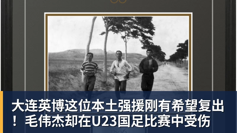 PG电子大连英博这位本土强援刚有希望复出！毛伟杰却在U23国足比赛中受伤